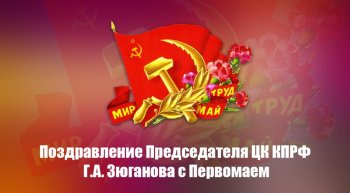 Поздравление Председателя ЦК КПРФ Геннадия Зюганова с Первомаем